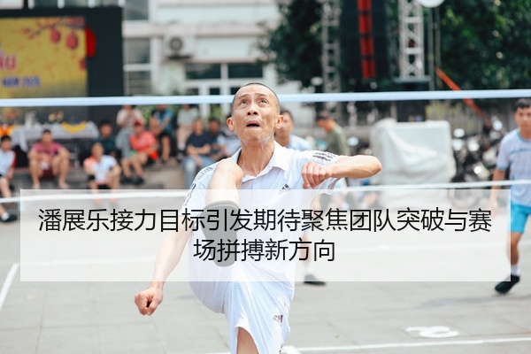 潘展乐接力目标引发期待聚焦团队突破与赛场拼搏新方向