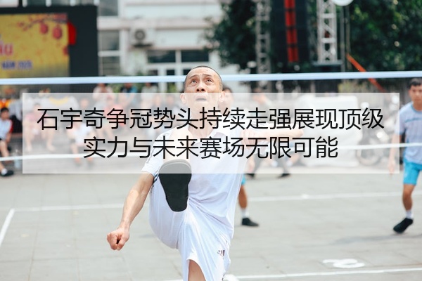 石宇奇争冠势头持续走强展现顶级实力与未来赛场无限可能